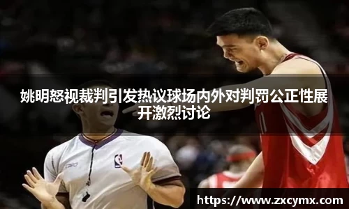 姚明怒视裁判引发热议球场内外对判罚公正性展开激烈讨论