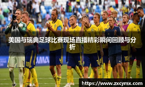 美国与瑞典足球比赛现场直播精彩瞬间回顾与分析