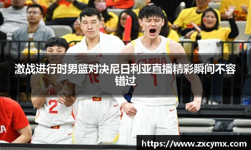 激战进行时男篮对决尼日利亚直播精彩瞬间不容错过