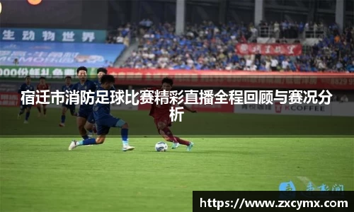 宿迁市消防足球比赛精彩直播全程回顾与赛况分析