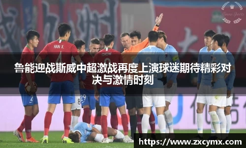 鲁能迎战斯威中超激战再度上演球迷期待精彩对决与激情时刻